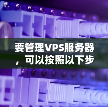 要管理VPS服务器,可以按照以下步骤进行