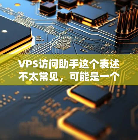 VPS访问助手这个表述不太常见,可能是一个特定的术语或概念,需要更多的上下文来理解。以下是一些可能的解释和建议 VPS访问助手这个表述不太常见,可能是一个特定的术语或概念,需要更多的上下文来理解。以下是一些可能的解释和建议