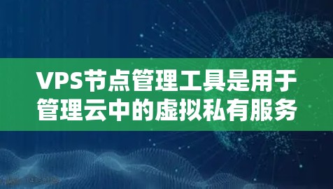 VPS节点管理工具是用于管理云中的虚拟私有服务器(VPS)的工具,帮助管理员配置和管理这些节点以确保它们的高效和可靠运行。以下是对VPS节点管理工具的详细说明