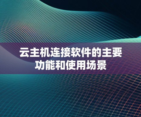 云主机连接软件的主要功能和使用场景