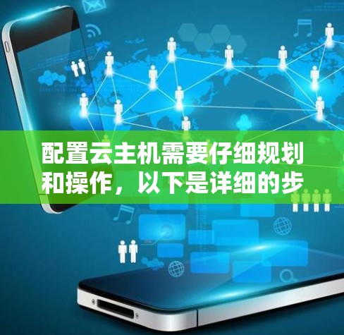 配置云主机需要仔细规划和操作,以下是详细的步骤指南