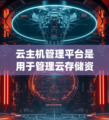 云主机管理平台是用于管理云存储资源的软件系统，广泛应用于为企业和个人提供安全、灵活的存储解决方案。以下是对云主机管理平台的详细指南