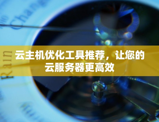云主机优化工具推荐，让您的云服务器更高效