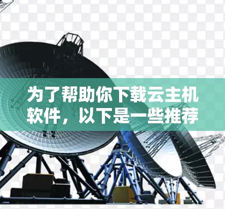 为了帮助你下载云主机软件，以下是一些推荐，根据你的使用场景和技术基础进行选择