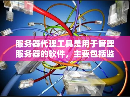 服务器代理工具是用于管理服务器的软件,主要包括监控、优化和配置工具。以下是对这些工具的详细介绍