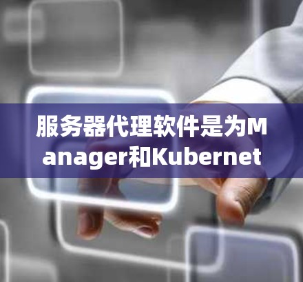 服务器代理软件是为Manager和Kubernetes等云服务提供商设计的工具，用于监控、管理并自动化服务器的运行。以下是详细的步骤