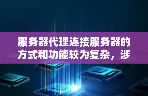 服务器代理连接服务器的方式和功能较为复杂，涉及多个方面。以下是关于服务器代理连接服务器的详细总结