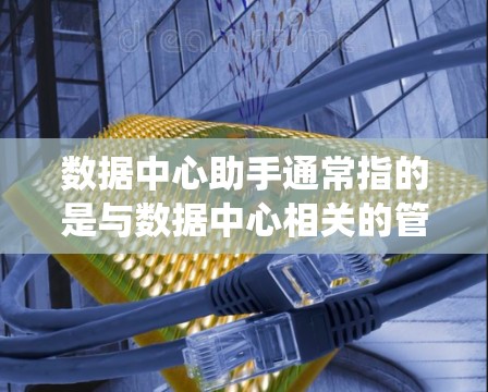 数据中心助手通常指的是与数据中心相关的管理工具或系统。具体含义可能因上下文而异,但以下是一些常见的可能含义