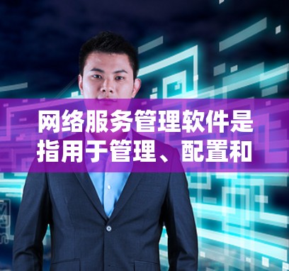 网络服务管理软件是指用于管理、配置和监控网络服务的软件工具。这些软件通常用于为企业或个人提供网络设备的管理、配置、监控和安全保护功能。以下是一些常见的网络服务管理软件