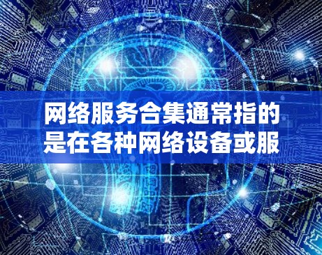 网络服务合集通常指的是在各种网络设备或服务之间组合使用的情况，或者针对特定场景设计的网络服务集合。以下是一些可能涉及的网络服务合集及其相关知识