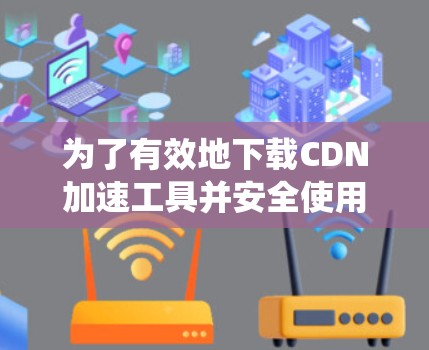 为了有效地下载CDN加速工具并安全使用，以下是一个系统化的步骤指南