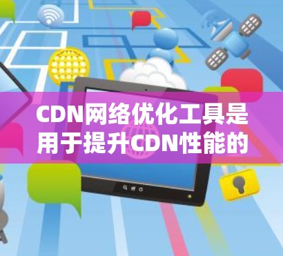 CDN网络优化工具是用于提升CDN性能的软件,通过调整服务器配置、优化策略和监控,帮助用户减少延迟和提高数据下载速度。以下是详细的步骤和解释