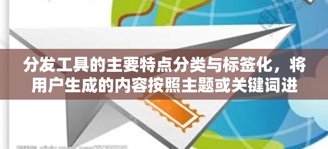 分发工具的主要特点分类与标签化,将用户生成的内容按照主题或关键词进行分类,便于后续发送到目标平台。化分发,将内容转化为适合目标平台或社区的格式(如图片、视频、链接等)以提高内容的传播效率