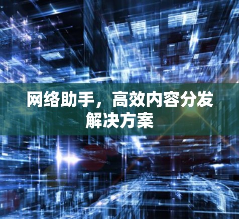 网络助手,高效内容分发解决方案