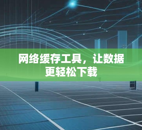 网络缓存工具，让数据更轻松下载