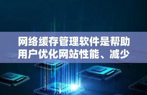 网络缓存管理软件是帮助用户优化网站性能、减少重复下载和管理缓存的工具。以下是对这些软件的详细介绍,供你参考