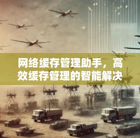 网络缓存管理助手，高效缓存管理的智能解决方案