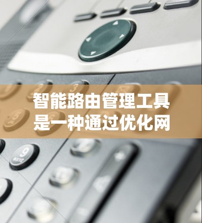 智能路由管理工具是一种通过优化网络路由来提升网络效率和用户体验的系统,广泛应用于多个领域。以下是对智能路由管理工具的详细分析