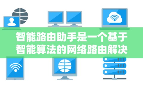 智能路由助手是一个基于智能算法的网络路由解决方案,旨在优化数据流量的分配和管理。以下是其关键特点和应用