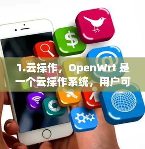 1.云操作，OpenWrt 是一个云操作系统，用户可以通过互联网访问服务器，而不是需要在本地安装软件