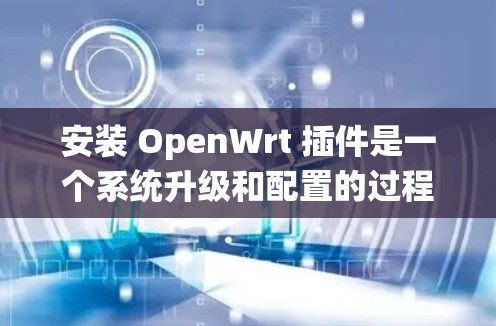 安装 OpenWrt 插件是一个系统升级和配置的过程，涉及命令行工具和Linux内核。以下是详细的安装步骤