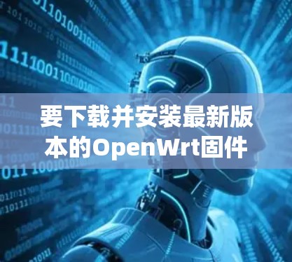 要下载并安装最新版本的OpenWrt固件，请按照以下步骤进行