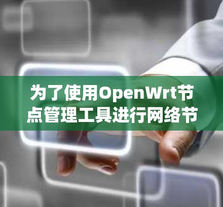 为了使用OpenWrt节点管理工具进行网络节点管理，可以按照以下步骤进行