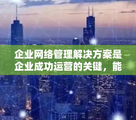 企业网络管理解决方案是企业成功运营的关键，能够确保企业的内部网络稳定运行和安全。以下是一个详细的解决方案选择过程，结合企业的实际需求和目标