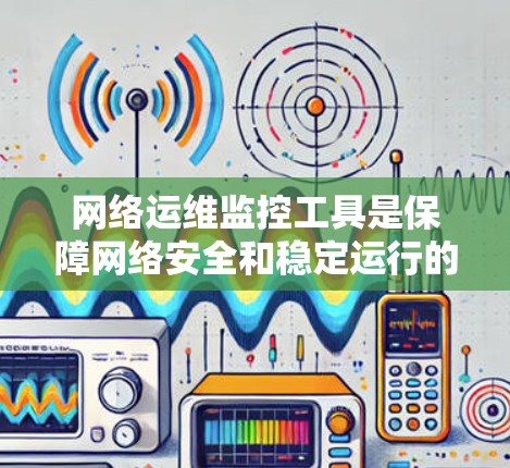 网络运维监控工具是保障网络安全和稳定运行的重要手段，广泛应用于企业网络管理。以下是对这些工具的详细分析