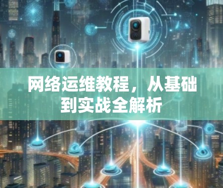 网络运维教程，从基础到实战全解析