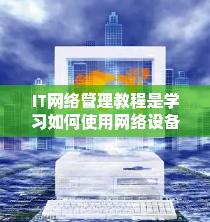 IT网络管理教程是学习如何使用网络设备和工具管理网络环境的重要部分。以下是一步步的指南，帮助你系统地学习和掌握网络管理知识