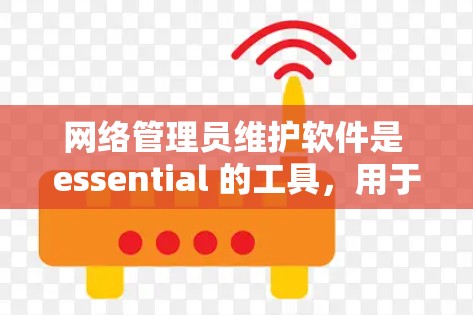 网络管理员维护软件是 essential 的工具，用于管理网络设备和网络环境，确保其安全性并维持稳定。维护软件的维护流程和操作需要细致和专业，以下是对该流程的详细总结