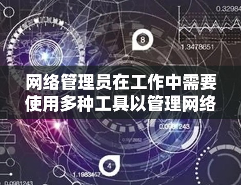 网络管理员在工作中需要使用多种工具以管理网络设备,以确保网络的安全和高效。以下是网络管理员必备的工具及其功能