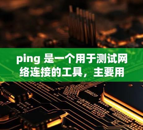 ping 是一个用于测试网络连接的工具，主要用于检测网络的稳定性。以下是对 ping 实际应用和使用场景的详细总结