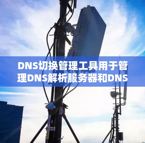 DNS切换管理工具用于管理DNS解析服务器和DNS解析优先级，帮助用户方便地管理和维护DNS配置。以下是一些常用DNS切换管理工具及其功能