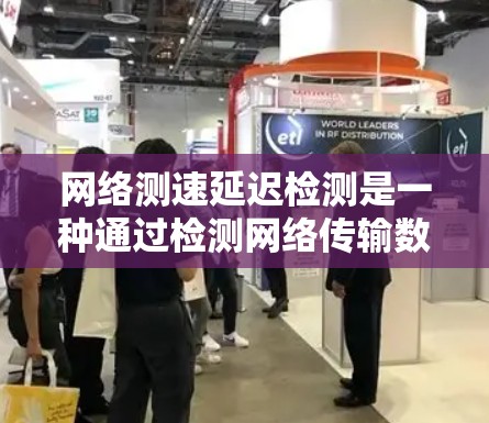 网络测速延迟检测是一种通过检测网络传输数据的延迟,以确保数据传输的稳定和高效的方法。以下是对这一主题的详细总结