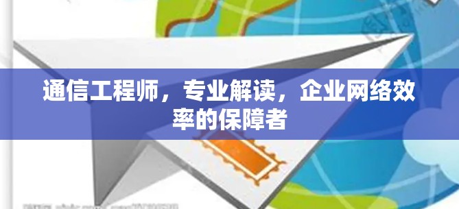 通信工程师,专业解读,企业网络效率的保障者