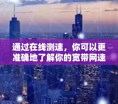 通过在线测速，你可以更准确地了解你的宽带网速情况，从而做出更好的网络使用规划。以下是详细的步骤和注意事项