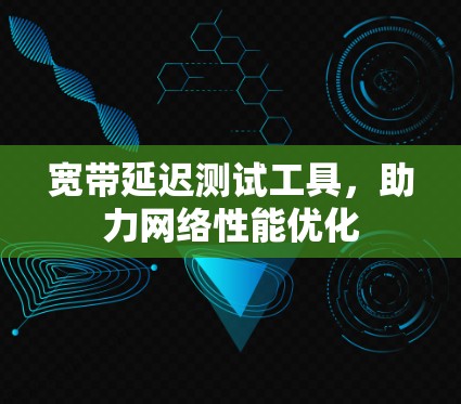 宽带延迟测试工具，助力网络性能优化