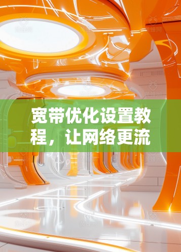 宽带优化设置教程,让网络更流畅,让生活更美好