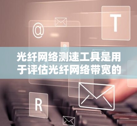 光纤网络测速工具是用于评估光纤网络带宽的设备，主要包括光纤带宽工具、光纤流量工具和光纤带宽测试工具。以下是它们的介绍和用途