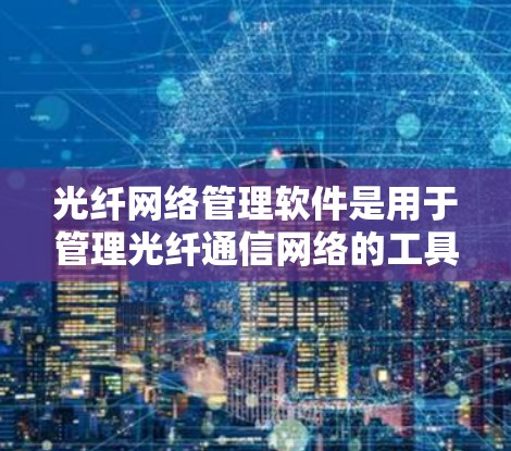 光纤网络管理软件是用于管理光纤通信网络的工具,旨在优化和维护光纤网络的性能。以下是对光纤网络管理软件的详细介绍 光纤网络管理软件是用于管理光纤通信网络的工具,旨在优化和维护光纤网络的性能。以下是对光纤网络管理软件的详细介绍