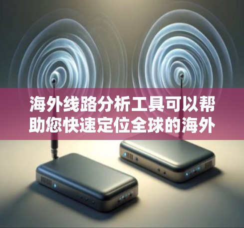 海外线路分析工具可以帮助您快速定位全球的海外路线,涵盖交通、航班、酒店、天气等多个方面。以下是几种常见的海外线路分析工具及其特点