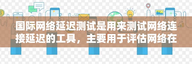 国际网络延迟测试是用来测试网络连接延迟的工具,主要用于评估网络在不同距离和时间下的延迟表现。以下是一些关于国际网络延迟测试的详细信息