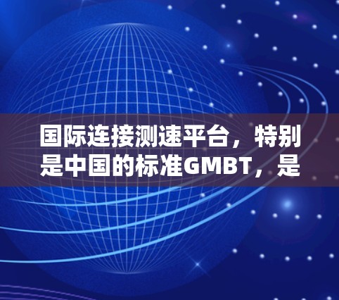 国际连接测速平台，特别是中国的标准GMBT，是一个重要的测试与计量技术，主要用于通用车辆的性能测试和质量控制。以下是关于GMBT的详细介绍