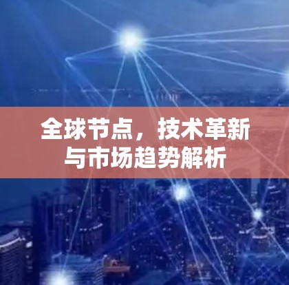 全球节点，技术革新与市场趋势解析