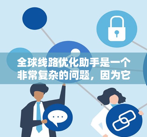 全球线路优化助手是一个非常复杂的问题,因为它涉及到多个方面,包括规划、运营、资金、技术和环境等多个因素。以下是一些可能的步骤和方法,可以帮助您优化全球的线路