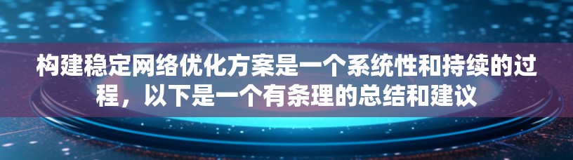 构建稳定网络优化方案是一个系统性和持续的过程，以下是一个有条理的总结和建议