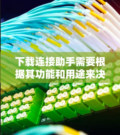 下载连接助手需要根据其功能和用途来决定是否需要下载。以下是详细的步骤和注意事项
