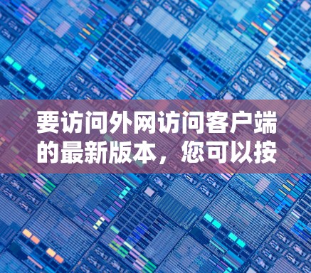 要访问外网访问客户端的最新版本，您可以按照以下步骤操作
